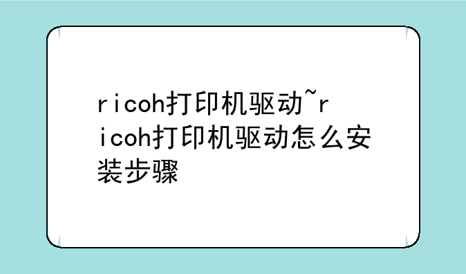 ricoh打印机驱动~ricoh打印机驱动怎么安装步骤