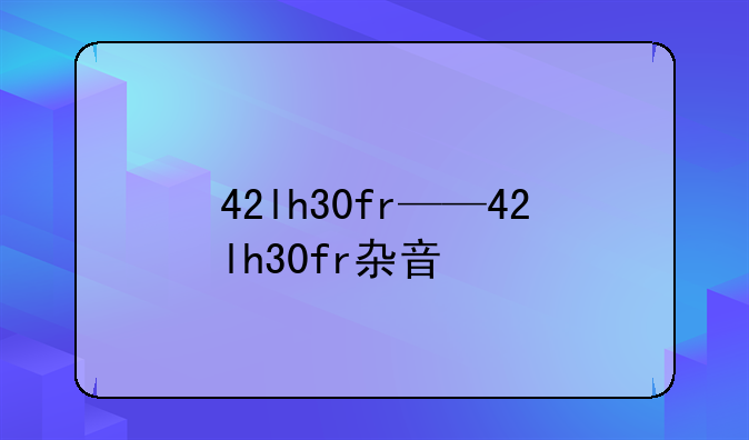 42lh30fr——42lh30fr杂音