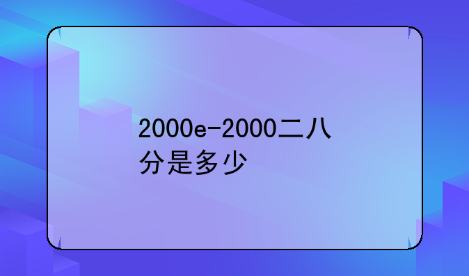 2000e-2000二八分是多少
