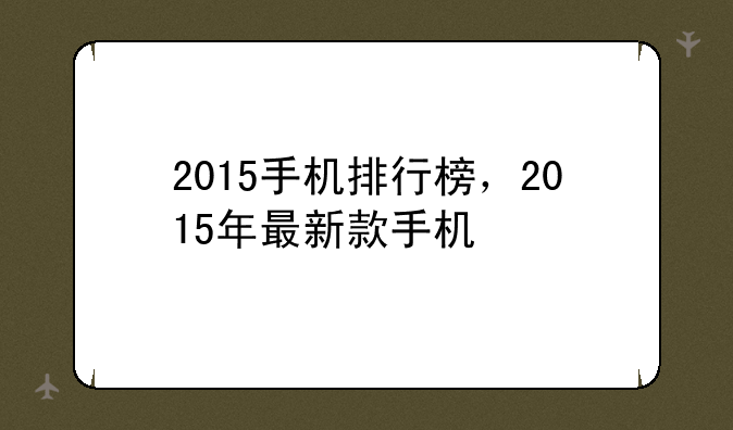 2015手机排行榜，2015年最新款手机