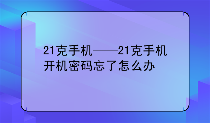 21克手机——21克手机开机密码忘了怎么办
