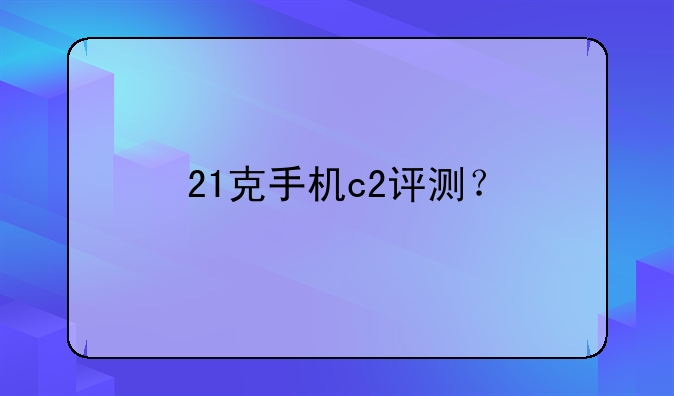 21克手机c2评测？