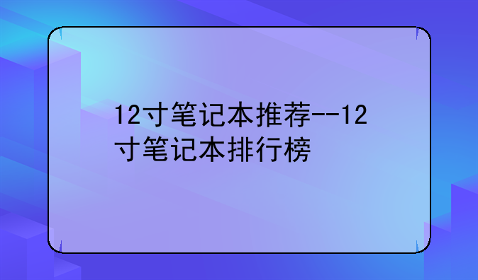 12寸笔记本推荐--12寸笔记本排行榜