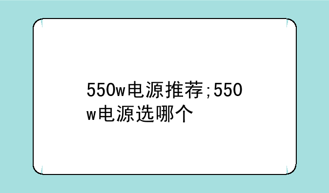 550w电源推荐;550w电源选哪个