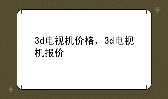 3d电视机价格，3d电视机报价