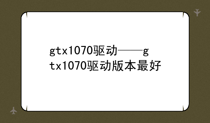 gtx1070驱动——gtx1070驱动版本最好