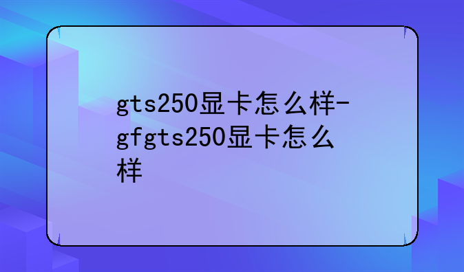 gts250显卡怎么样-gfgts250显卡怎么样