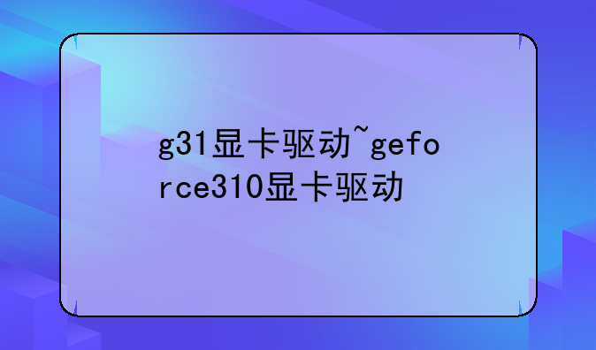 g31显卡驱动~geforce310显卡驱动