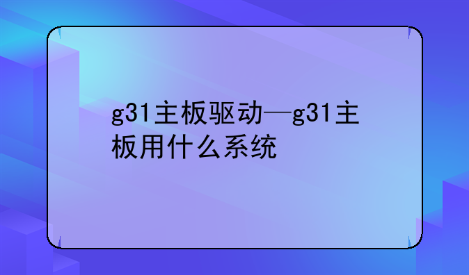 g31主板驱动—g31主板用什么系统