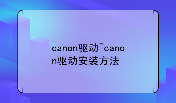 canon驱动~canon驱动安装方法