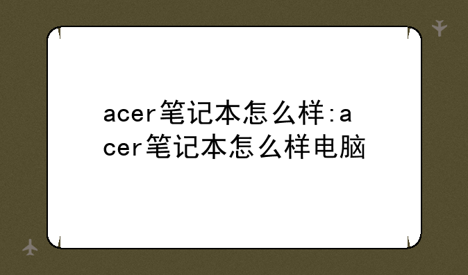 acer笔记本怎么样:acer笔记本怎么样电脑