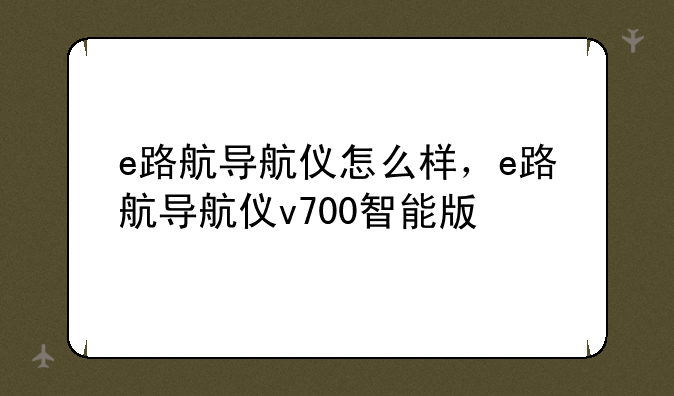 e路航导航仪怎么样，e路航导航仪v700智能版