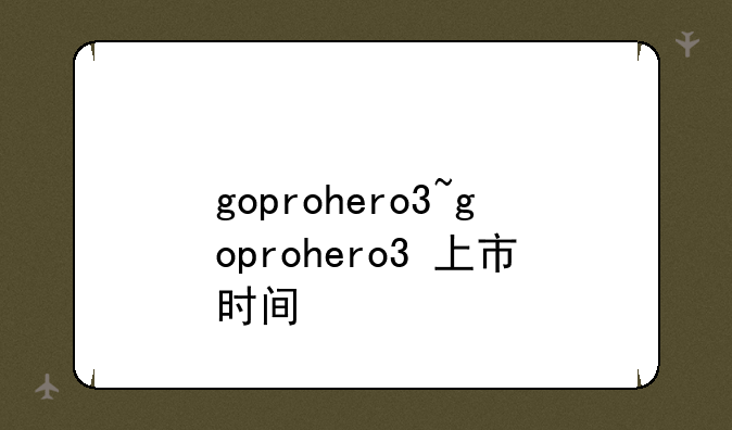 goprohero3~goprohero3+上市时间