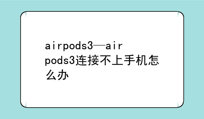 airpods3—airpods3连接不上手机怎么办