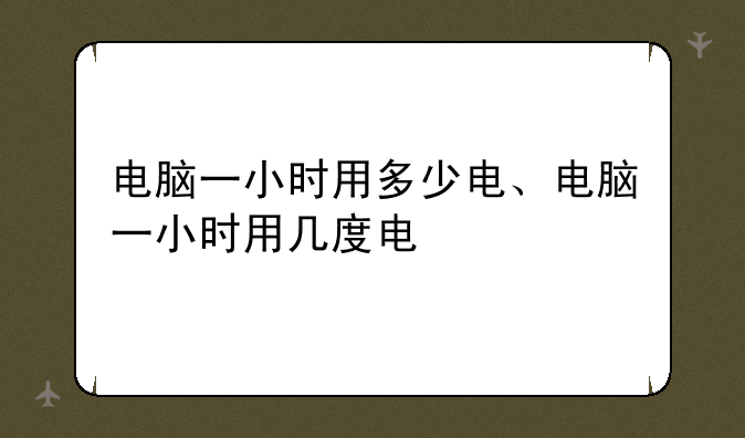 电脑一小时用多少电、电脑一小时用几度电