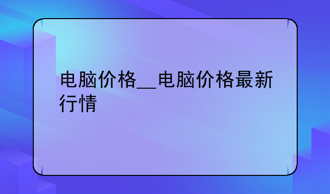 电脑价格__电脑价格最新行情