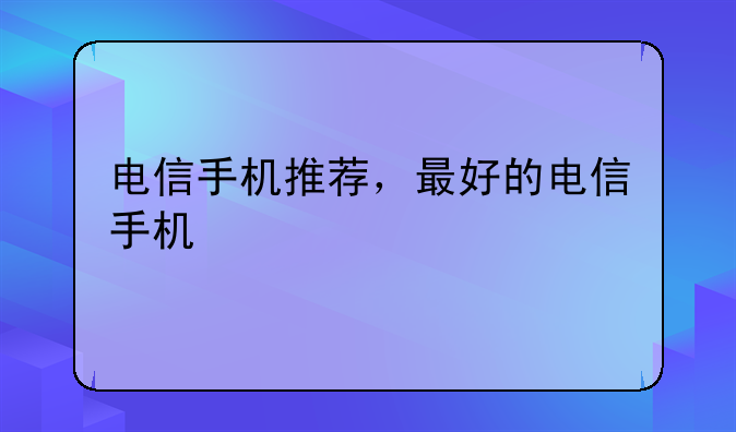 电信手机推荐，最好的电信手机