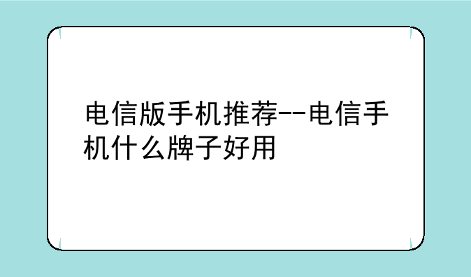 电信版手机推荐--电信手机什么牌子好用