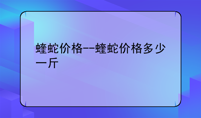 蝰蛇价格--蝰蛇价格多少一斤