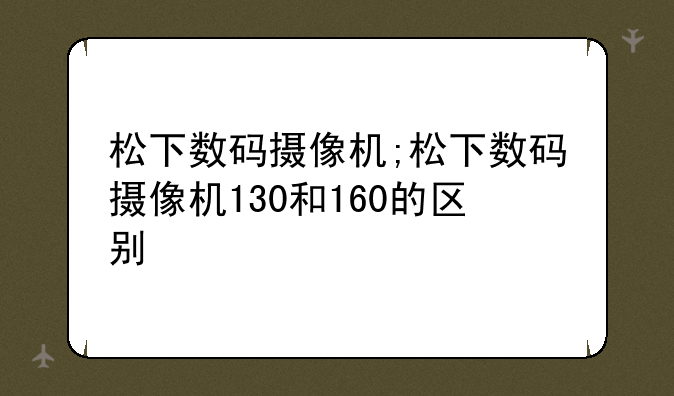 松下数码摄像机;松下数码摄像机130和160的区别