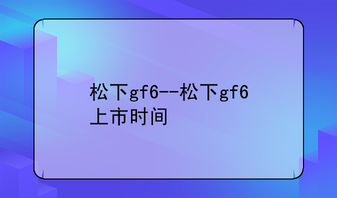 松下gf6--松下gf6上市时间