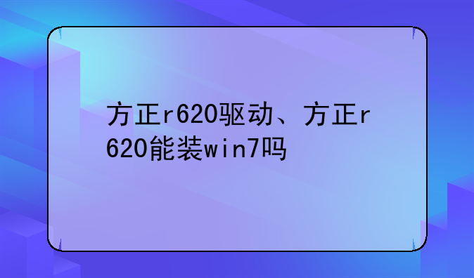 方正r620驱动、方正r620能装win7吗