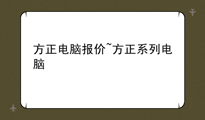 方正电脑报价~方正系列电脑