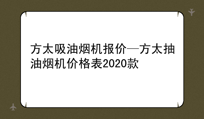 方太吸油烟机报价—方太抽油烟机价格表2020款