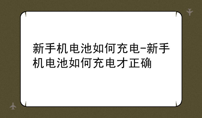 新手机电池如何充电-新手机电池如何充电才正确