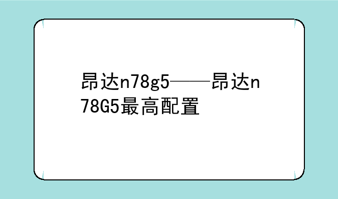 昂达n78g5——昂达n78G5最高配置