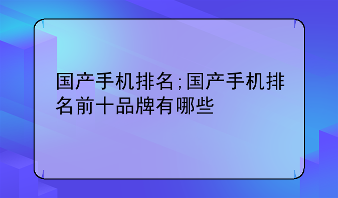 国产手机排名;国产手机排名前十品牌有哪些