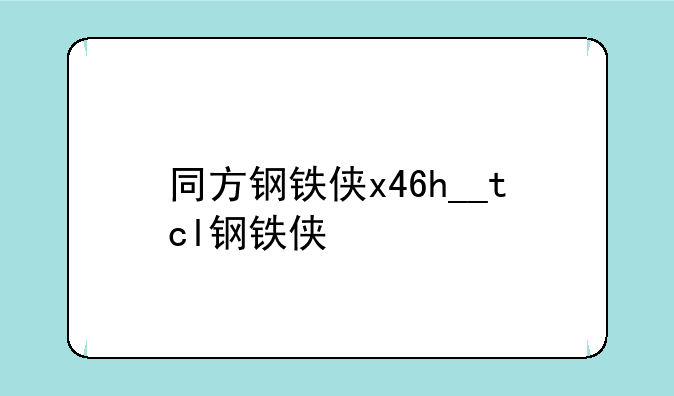 同方钢铁侠x46h__tcl钢铁侠
