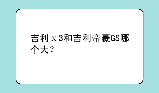 吉利ⅹ3和吉利帝豪GS哪个大？