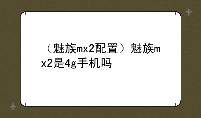 （魅族mx2配置）魅族mx2是4g手机吗