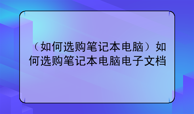 （如何选购笔记本电脑）如何选购笔记本电脑电子文档