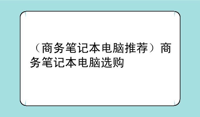（商务笔记本电脑推荐）商务笔记本电脑选购