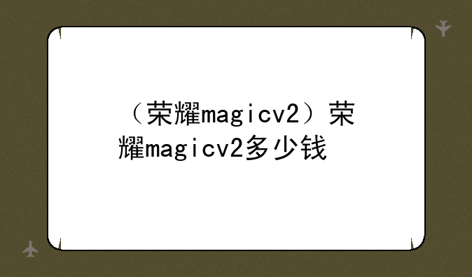 （荣耀magicv2）荣耀magicv2多少钱
