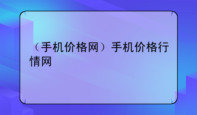 （手机价格网）手机价格行情网