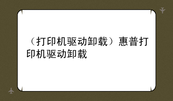 （打印机驱动卸载）惠普打印机驱动卸载