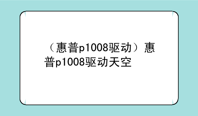 （惠普p1008驱动）惠普p1008驱动天空