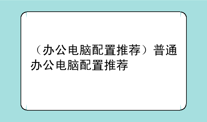 （办公电脑配置推荐）普通办公电脑配置推荐