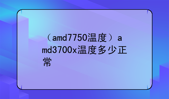 （amd7750温度）amd3700x温度多少正常