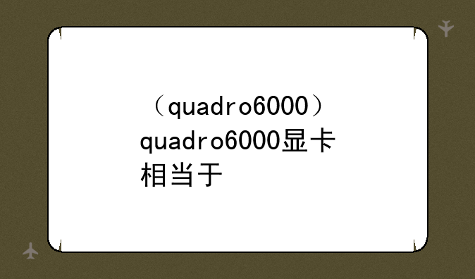 （quadro6000）quadro6000显卡相当于