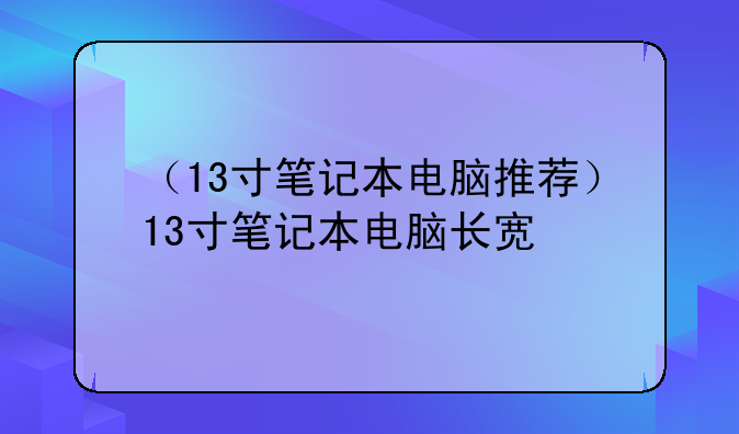 （13寸笔记本电脑推荐）13寸笔记本电脑长宽