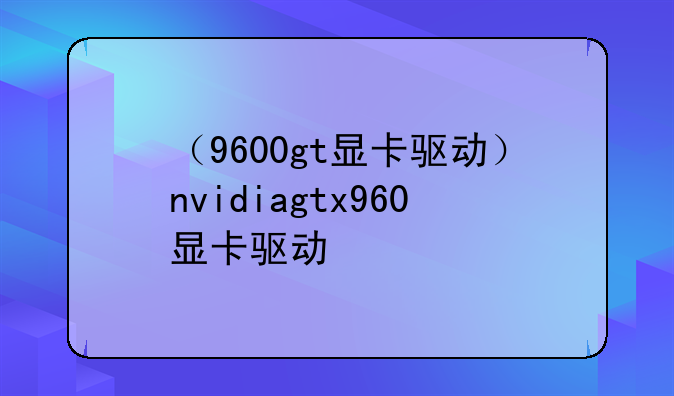 （9600gt显卡驱动）nvidiagtx960显卡驱动