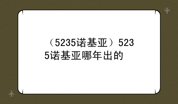 （5235诺基亚）5235诺基亚哪年出的