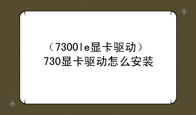 （7300le显卡驱动）730显卡驱动怎么安装