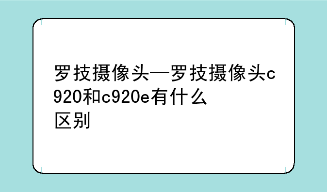 罗技摄像头—罗技摄像头c920和c920e有什么区别
