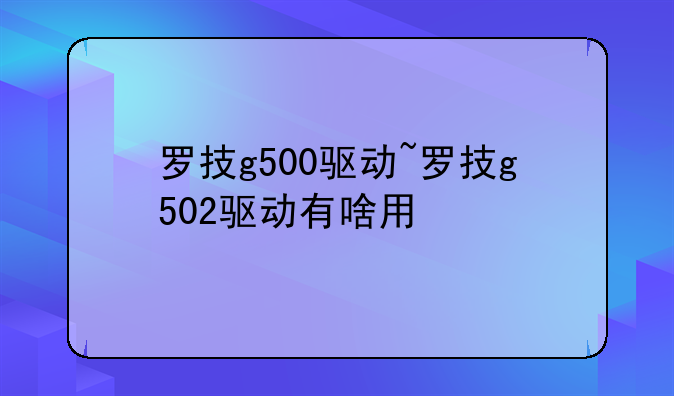 罗技g500驱动~罗技g502驱动有啥用