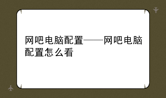 网吧电脑配置——网吧电脑配置怎么看